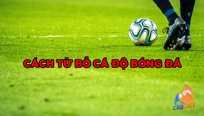 Cách Cai Nghiện Cá Độ Bóng Đá | Từ Bỏ Hoàn Toàn Để Sống Tốt Hơn