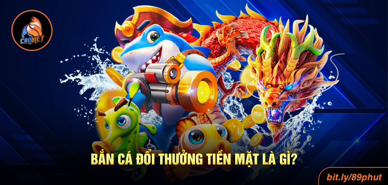 Bắn cá đổi thưởng tiền mặt là gì?