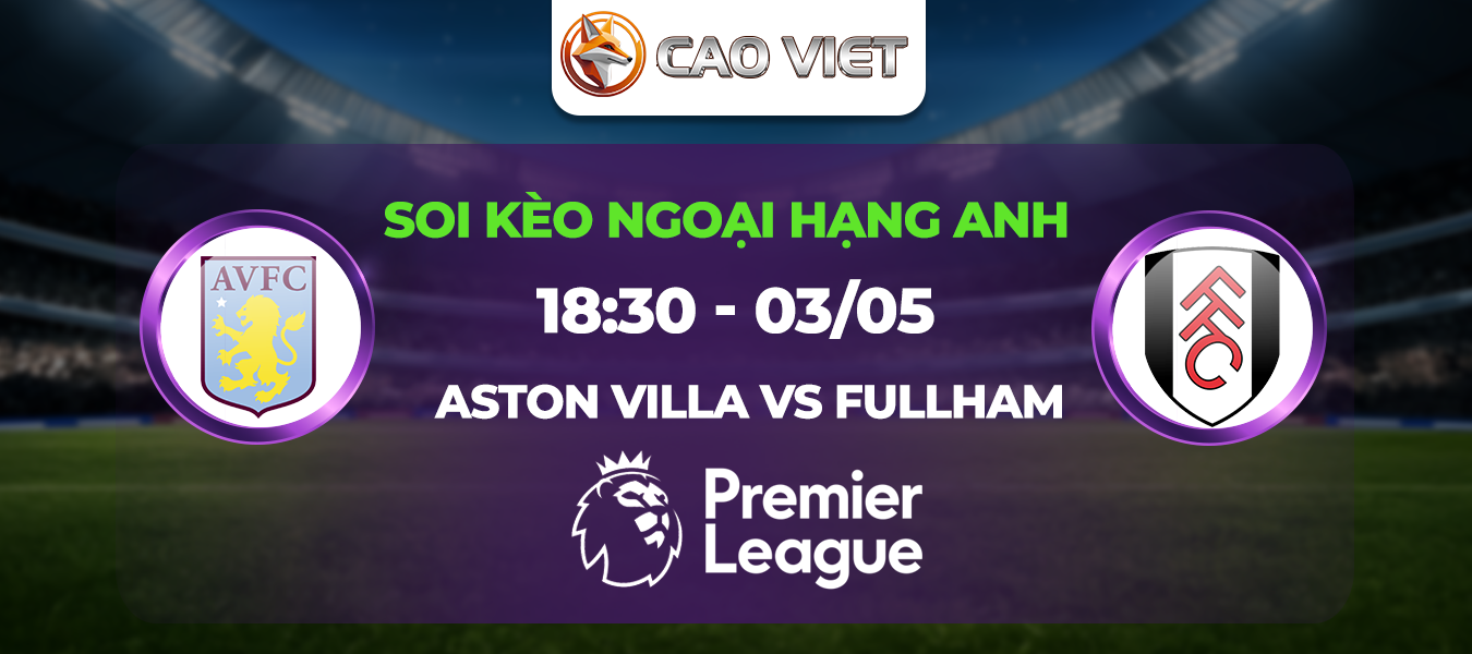 Soi kèo Aston Villa đấu với Fullham 18h30 ngày 3/5: Cuộc chiến giành vé dự Cúp châu Âu
