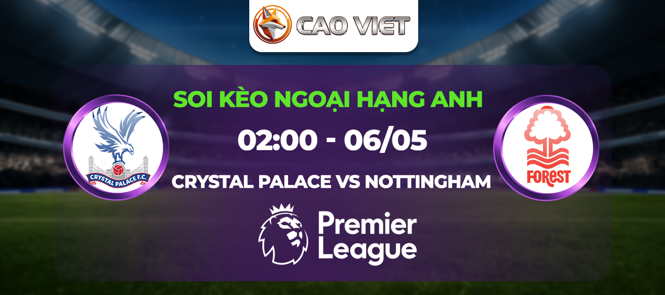 Soi kèo Crystal Palace vs Nottingham 2h00 ngày 6/5: Trận cầu định đoạt giấc mơ Champions League